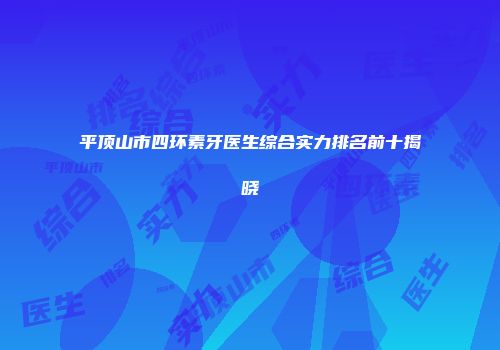 平顶山市四环素牙医生综合实力排名前十揭晓