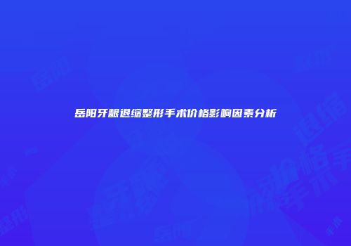 岳阳牙龈退缩整形手术价格影响因素分析