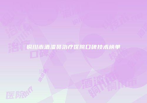 铜川市酒渣鼻治疗医院口碑技术榜单