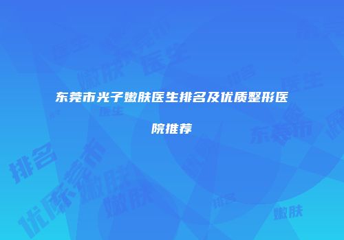 东莞市光子嫩肤医生排名及优质整形医院推荐