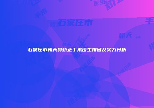 石家庄市朝天鼻矫正手术医生排名及实力分析
