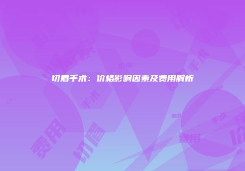 切眉手术：价格影响因素及费用解析
