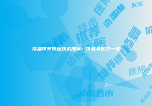 南昌市牙修复技术推荐：价格与医院一览