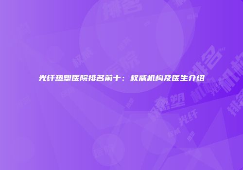 光纤热塑医院排名前十：权威机构及医生介绍