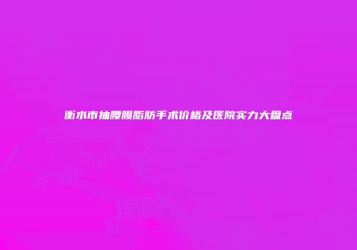 衡水市抽腰腹脂肪手术价格及医院实力大盘点