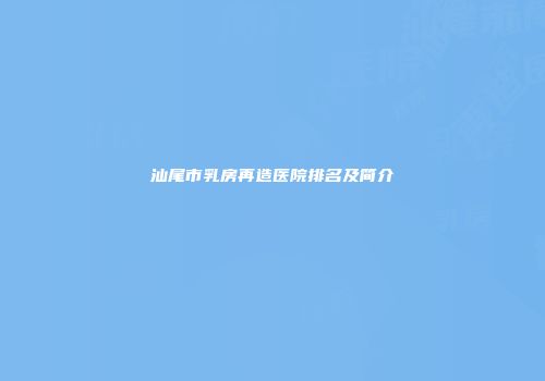 汕尾市乳房再造医院排名及简介