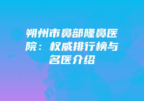 朔州市鼻部隆鼻医院：权威排行榜与名医介绍