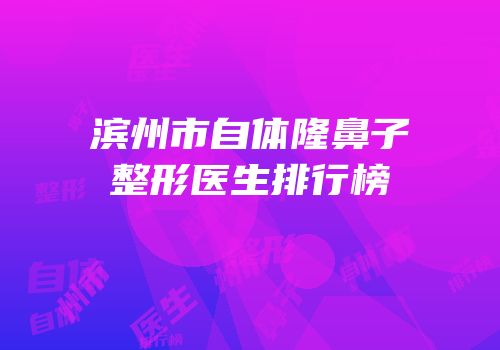 滨州市自体隆鼻子整形医生排行榜