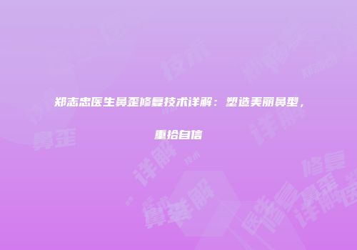 郑志忠医生鼻歪修复技术详解：塑造美丽鼻型，重拾自信