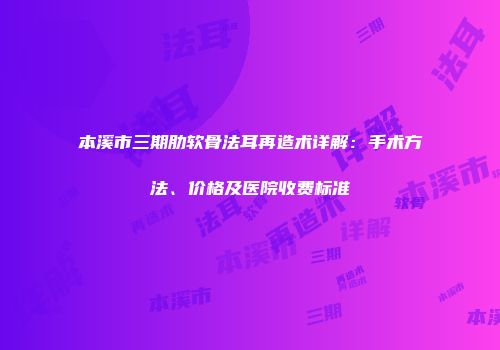 本溪市三期肋软骨法耳再造术详解：手术方法、价格及医院收费标准