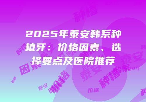 2025年泰安韩系种植牙：价格因素、选择要点及医院推荐
