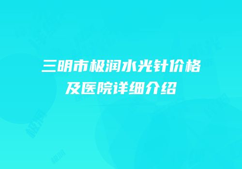 三明市极润水光针价格及医院详细介绍