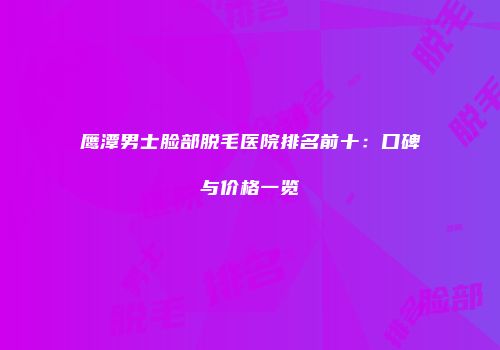 鹰潭男士脸部脱毛医院排名前十：口碑与价格一览