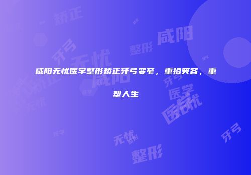 咸阳无忧医学整形矫正牙弓变窄，重拾笑容，重塑人生