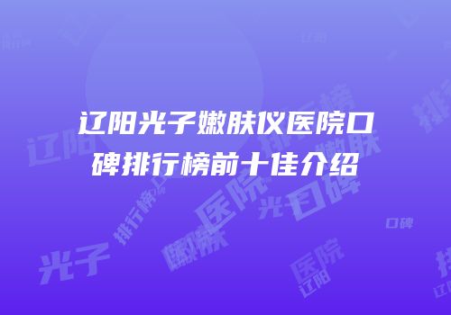 辽阳光子嫩肤仪医院口碑排行榜前十佳介绍