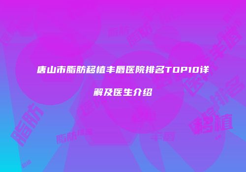 唐山市脂肪移植丰唇医院排名TOP10详解及医生介绍