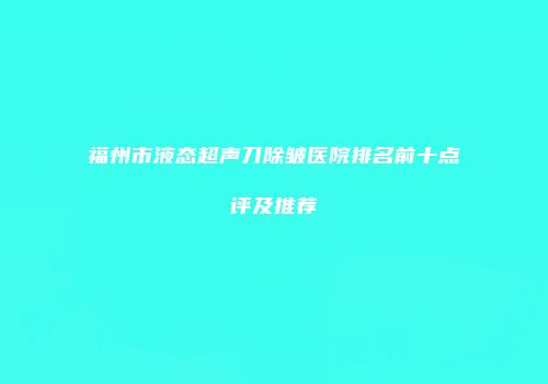 福州市液态超声刀除皱医院排名前十点评及推荐