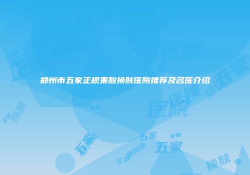 郑州市五家正规果酸换肤医院推荐及名医介绍
