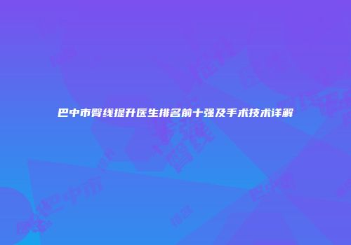 巴中市臀线提升医生排名前十强及手术技术详解