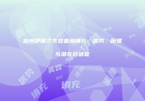 泉州伊维兰美容面部填充：优势、原理与潜在后遗症