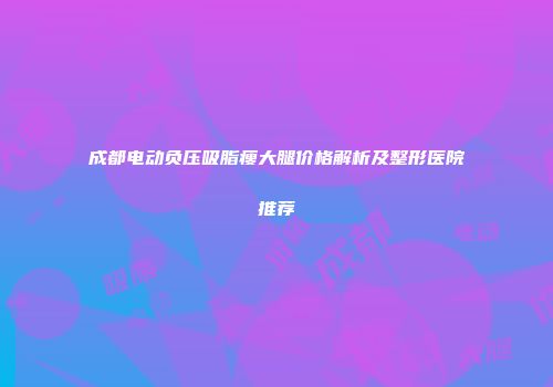 成都电动负压吸脂瘦大腿价格解析及整形医院推荐
