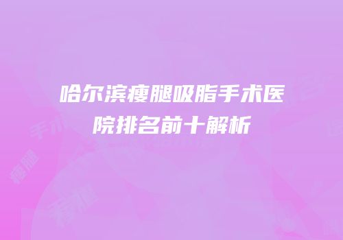 哈尔滨瘦腿吸脂手术医院排名前十解析