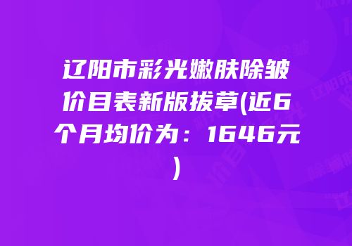 辽阳市彩光嫩肤除皱价目表新版拔草(近6个月均价为：1646元)