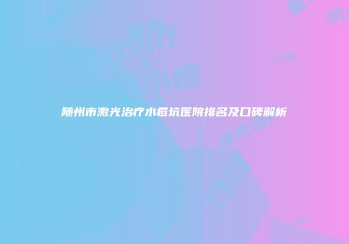 随州市激光治疗水痘坑医院排名及口碑解析