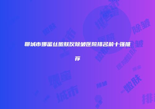 聊城市娜蜜丝嫩肤仪除皱医院排名前十强推荐