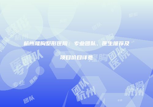 杭州隆胸整形医院：专业团队、医生推荐及项目价目详览