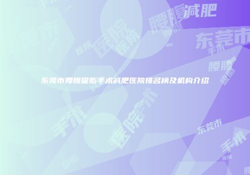 东莞市腰腹吸脂手术减肥医院排名榜及机构介绍