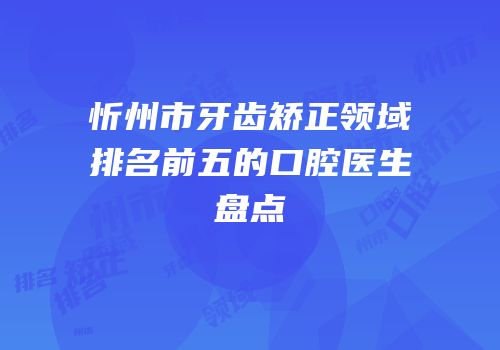 忻州市牙齿矫正领域排名前五的口腔医生盘点