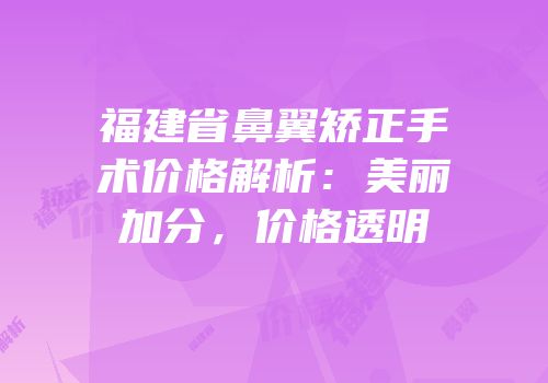 福建省鼻翼矫正手术价格解析：美丽加分，价格透明