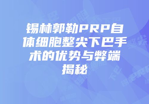 锡林郭勒PRP自体细胞整尖下巴手术的优势与弊端揭秘