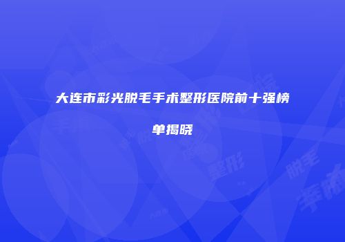 大连市彩光脱毛手术整形医院前十强榜单揭晓