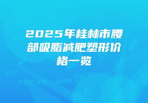 2025年桂林市腰部吸脂减肥塑形价格一览