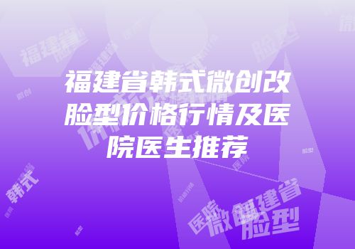 福建省韩式微创改脸型价格行情及医院医生推荐