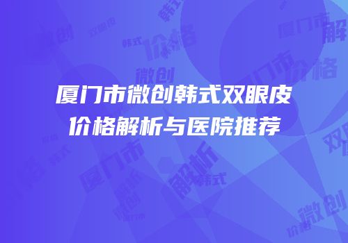 厦门市微创韩式双眼皮价格解析与医院推荐