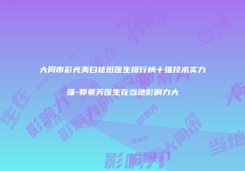大同市彩光美白祛斑医生排行榜十强技术实力强-郭素芳医生在当地影响力大