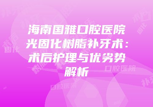 海南国雅口腔医院光固化树脂补牙术：术后护理与优劣势解析