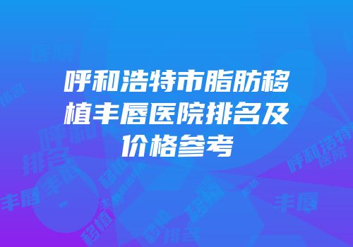 呼和浩特市脂肪移植丰唇医院排名及价格参考