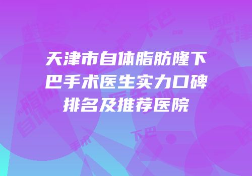 天津市自体脂肪隆下巴手术医生实力口碑排名及推荐医院