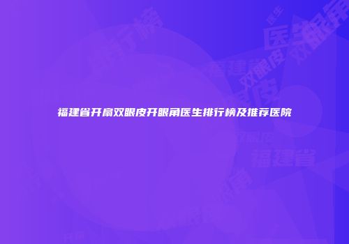 福建省开扇双眼皮开眼角医生排行榜及推荐医院