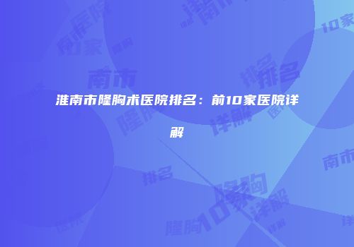 淮南市隆胸术医院排名：前10家医院详解