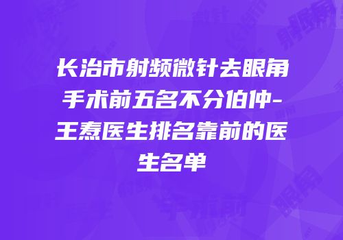 长治市射频微针去眼角手术前五名不分伯仲-王焘医生排名靠前的医生名单