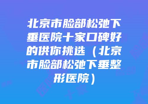 北京市脸部松弛下垂医院十家口碑好的供你挑选（北京市脸部松弛下垂整形医院）