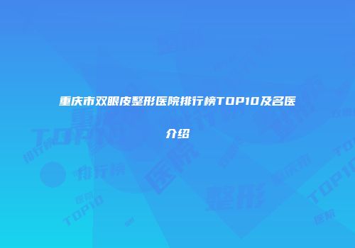 重庆市双眼皮整形医院排行榜TOP10及名医介绍