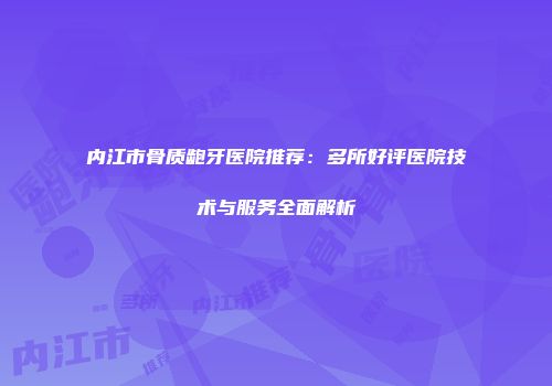 内江市骨质龅牙医院推荐：多所好评医院技术与服务全面解析