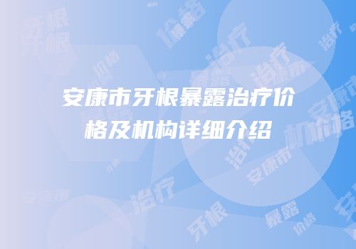 安康市牙根暴露治疗价格及机构详细介绍