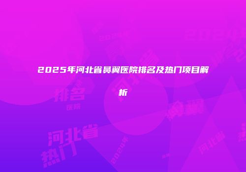 2025年河北省鼻翼医院排名及热门项目解析